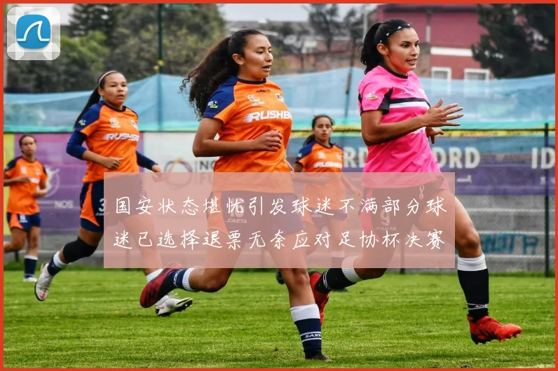 国安状态堪忧引发球迷不满部分球迷已选择退票无奈应对足协杯决赛