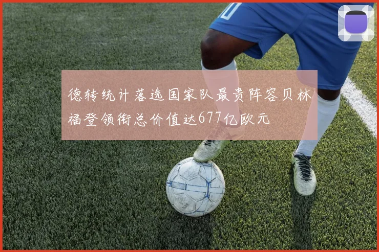 德转统计落选国家队最贵阵容贝林福登领衔总价值达677亿欧元