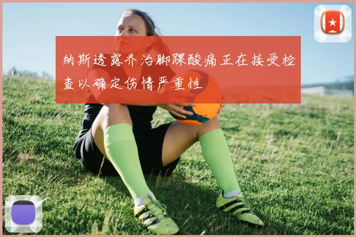 纳斯透露乔治脚踝酸痛正在接受检查以确定伤情严重性