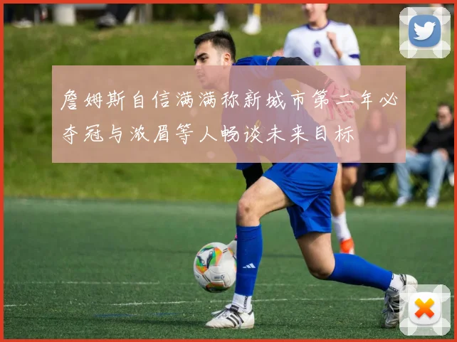 詹姆斯自信满满称新城市第二年必夺冠与浓眉等人畅谈未来目标