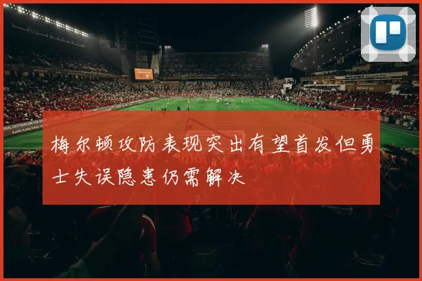 梅尔顿攻防表现突出有望首发但勇士失误隐患仍需解决