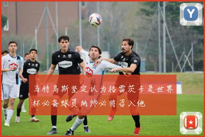 马特乌斯坚定认为格雷茨卡是世界杯必备球员纳帅必将召入他