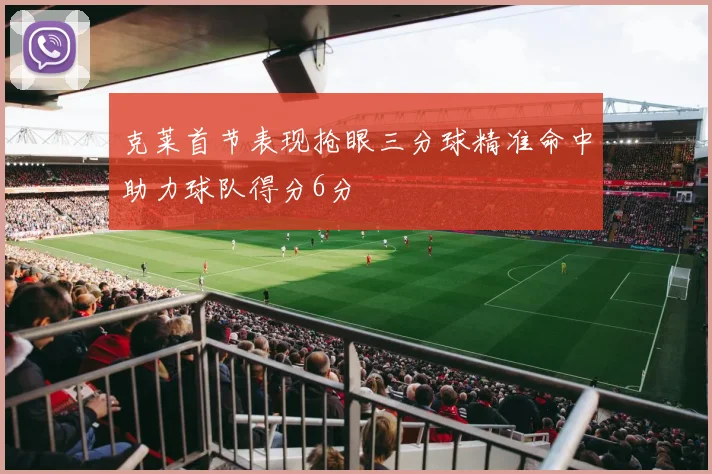 克莱首节表现抢眼三分球精准命中助力球队得分6分
