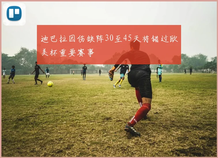 迪巴拉因伤缺阵30至45天将错过欧美杯重要赛事