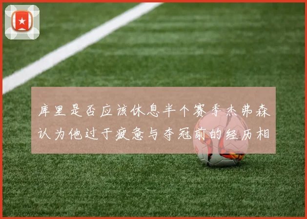 库里是否应该休息半个赛季杰弗森认为他过于疲惫与夺冠前的经历相似