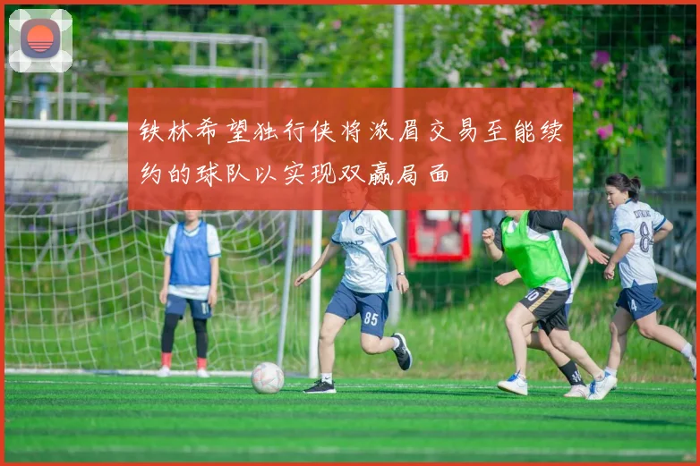 铁林希望独行侠将浓眉交易至能续约的球队以实现双赢局面