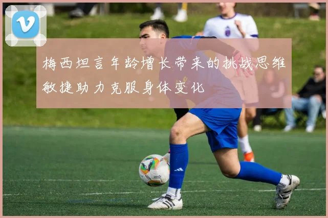 梅西坦言年龄增长带来的挑战思维敏捷助力克服身体变化