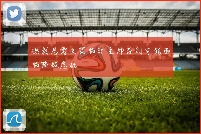热刺急需决策临时主帅否则可能面临降级危机