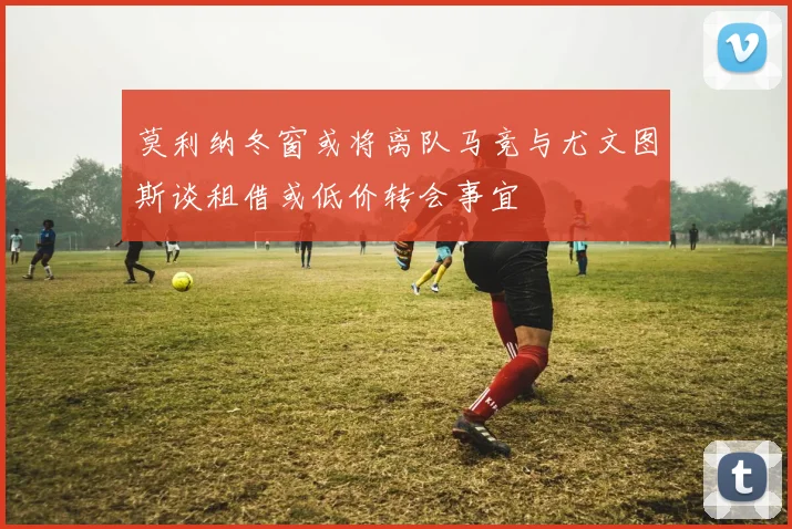 莫利纳冬窗或将离队马竞与尤文图斯谈租借或低价转会事宜