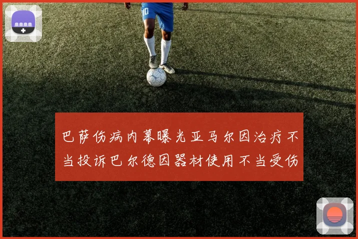 巴萨伤病内幕曝光亚马尔因治疗不当投诉巴尔德因器材使用不当受伤