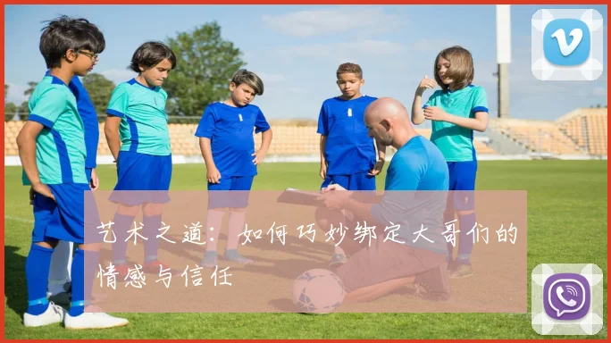 艺术之道：如何巧妙绑定大哥们的情感与信任